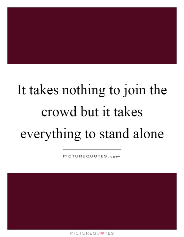 It takes nothing to join the crowd but it takes everything to stand alone Picture Quote #1