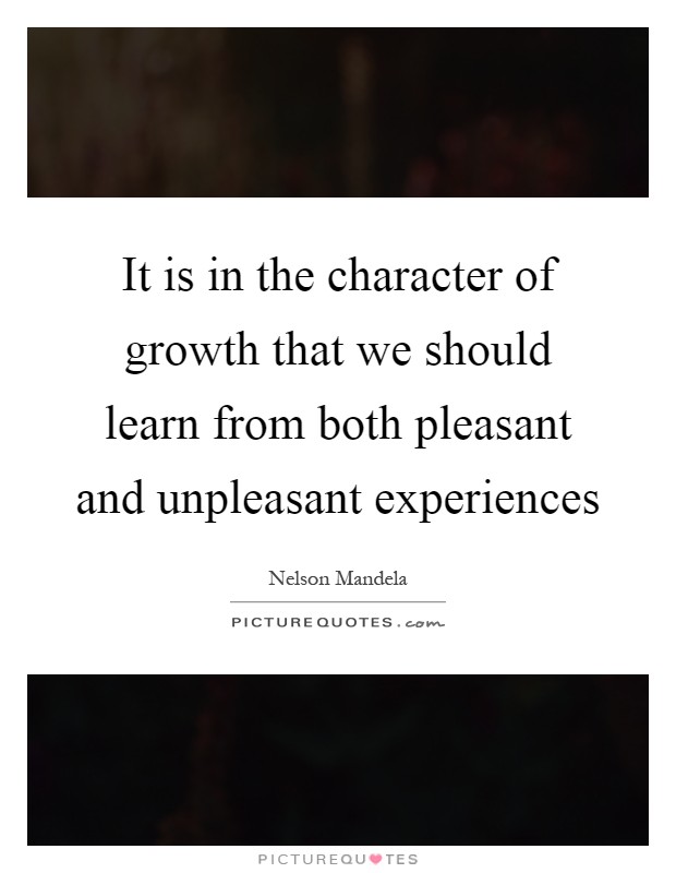 It is in the character of growth that we should learn from both pleasant and unpleasant experiences Picture Quote #1