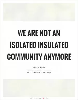 We are not an isolated insulated community anymore Picture Quote #1