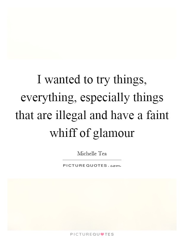 I wanted to try things, everything, especially things that are illegal and have a faint whiff of glamour Picture Quote #1
