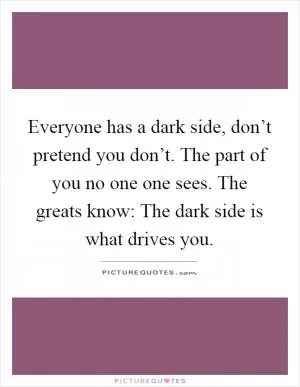 Everyone has a dark side, don’t pretend you don’t. The part of you no one one sees. The greats know: The dark side is what drives you Picture Quote #1