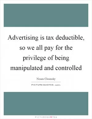 Advertising is tax deductible, so we all pay for the privilege of being manipulated and controlled Picture Quote #1