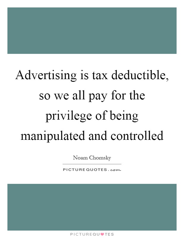 Advertising is tax deductible, so we all pay for the privilege of being manipulated and controlled Picture Quote #1