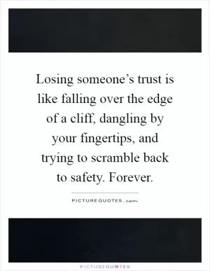 Losing someone’s trust is like falling over the edge of a cliff, dangling by your fingertips, and trying to scramble back to safety. Forever Picture Quote #1