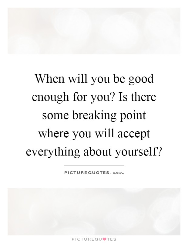 When will you be good enough for you? Is there some breaking point where you will accept everything about yourself? Picture Quote #1