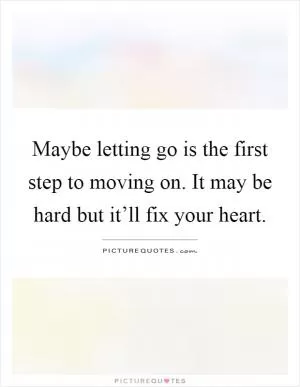 Maybe letting go is the first step to moving on. It may be hard but it’ll fix your heart Picture Quote #1