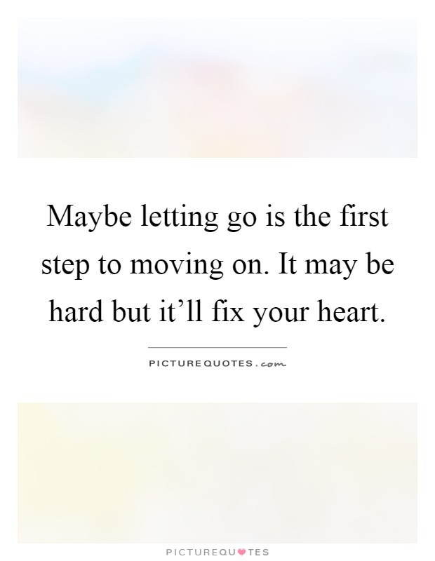 Maybe letting go is the first step to moving on. It may be hard but it'll fix your heart Picture Quote #1
