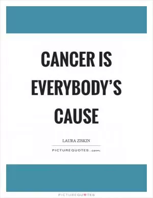 Cancer is everybody’s cause Picture Quote #1