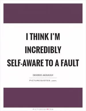 I think I’m incredibly self-aware to a fault Picture Quote #1