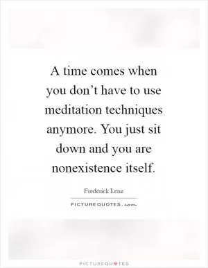 A time comes when you don’t have to use meditation techniques anymore. You just sit down and you are nonexistence itself Picture Quote #1