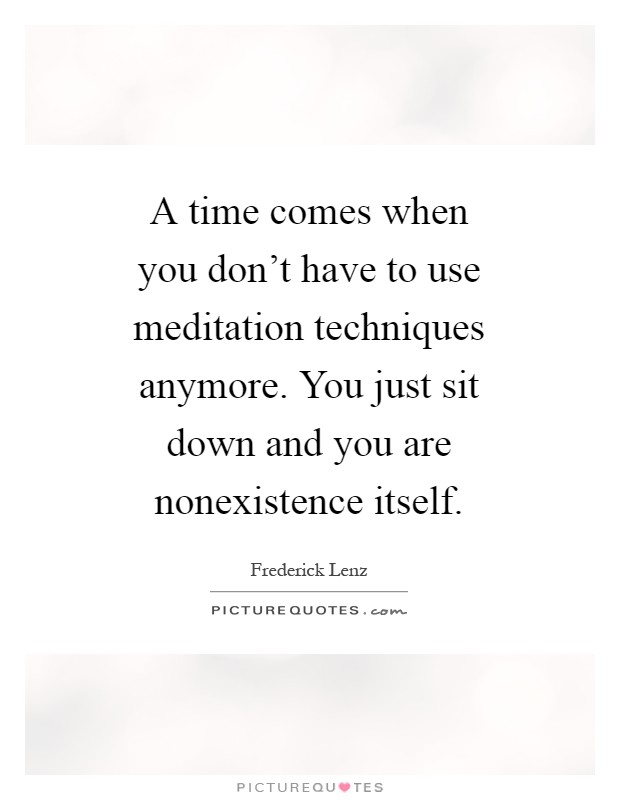 A time comes when you don't have to use meditation techniques anymore. You just sit down and you are nonexistence itself Picture Quote #1