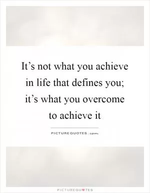 It’s not what you achieve in life that defines you; it’s what you overcome to achieve it Picture Quote #1