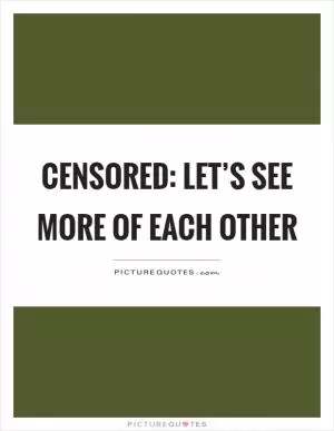 Censored: Let’s see more of each other Picture Quote #1