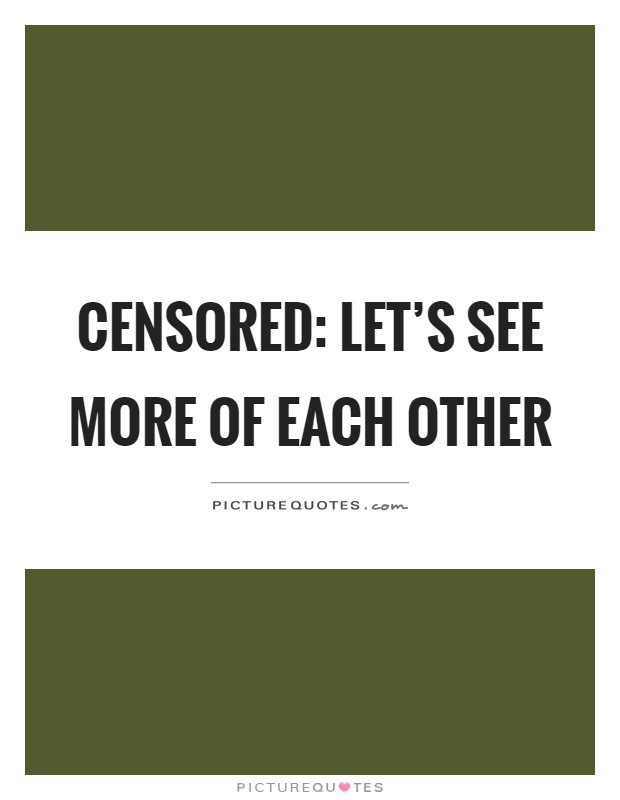 Censored: Let's see more of each other Picture Quote #1