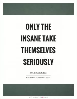 Only the insane take themselves seriously Picture Quote #1