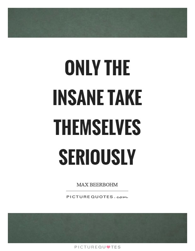 Only the insane take themselves seriously Picture Quote #1