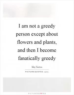 I am not a greedy person except about flowers and plants, and then I become fanatically greedy Picture Quote #1