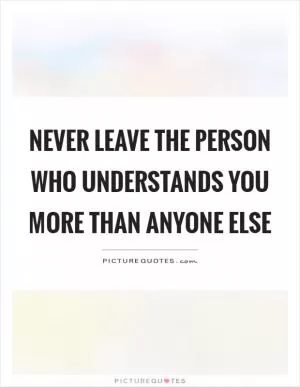Never leave the person who understands you more than anyone else Picture Quote #1