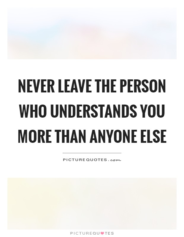 Never leave the person who understands you more than anyone else Picture Quote #1