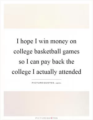 I hope I win money on college basketball games so I can pay back the college I actually attended Picture Quote #1
