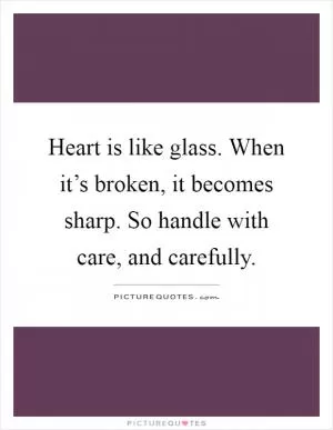 Heart is like glass. When it’s broken, it becomes sharp. So handle with care, and carefully Picture Quote #1