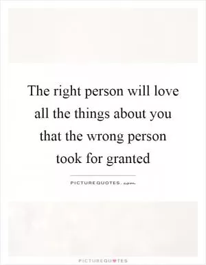 The right person will love all the things about you that the wrong person took for granted Picture Quote #1