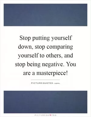Stop putting yourself down, stop comparing yourself to others, and stop being negative. You are a masterpiece! Picture Quote #1