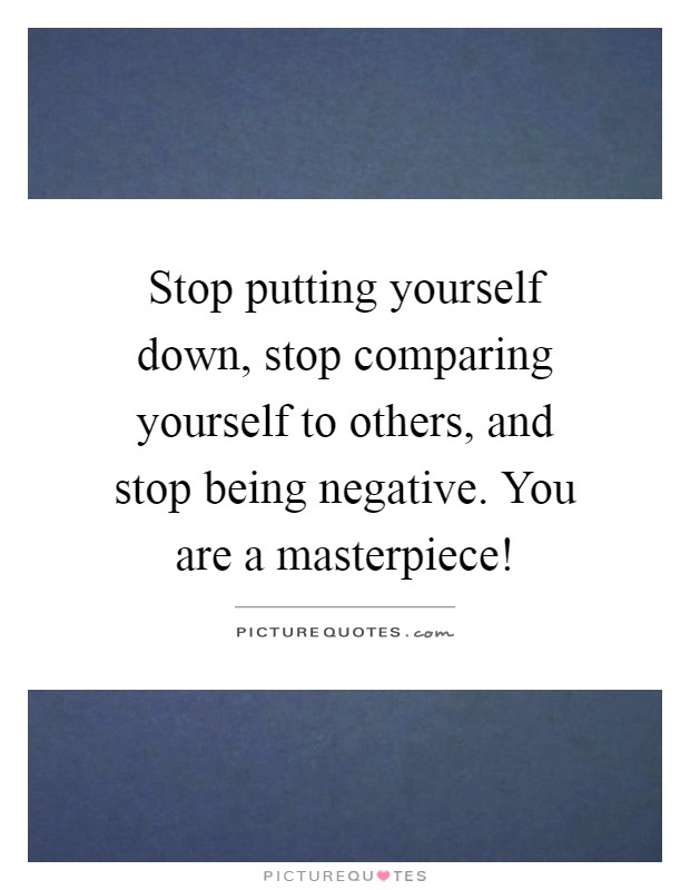 Stop putting yourself down, stop comparing yourself to others, and stop being negative. You are a masterpiece! Picture Quote #1