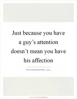 Just because you have a guy’s attention doesn’t mean you have his affection Picture Quote #1
