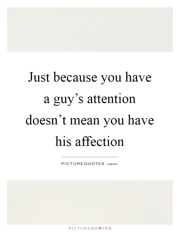 Just because you have a guy's attention doesn't mean you have his affection Picture Quote #1