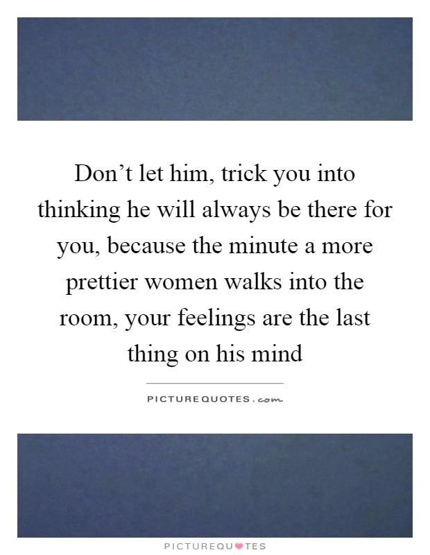 Don't let him, trick you into thinking he will always be there for you, because the minute a more prettier women walks into the room, your feelings are the last thing on his mind Picture Quote #1
