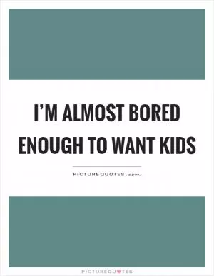 I’m almost bored enough to want kids Picture Quote #1