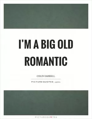 I’m a big old romantic Picture Quote #1