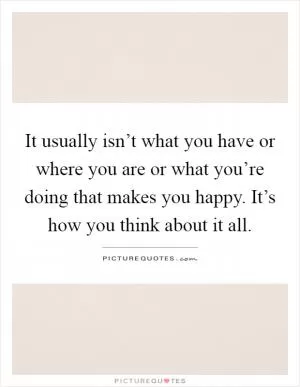 It usually isn’t what you have or where you are or what you’re doing that makes you happy. It’s how you think about it all Picture Quote #1