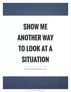 Show me another way to look at a situation Picture Quote #1