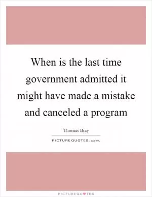 When is the last time government admitted it might have made a mistake and canceled a program Picture Quote #1