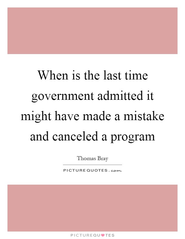 When is the last time government admitted it might have made a mistake and canceled a program Picture Quote #1
