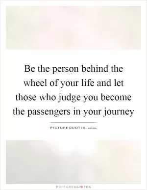 Be the person behind the wheel of your life and let those who judge you become the passengers in your journey Picture Quote #1