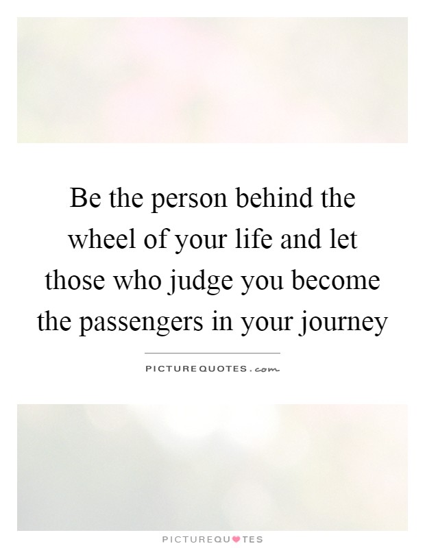 Be the person behind the wheel of your life and let those who judge you become the passengers in your journey Picture Quote #1