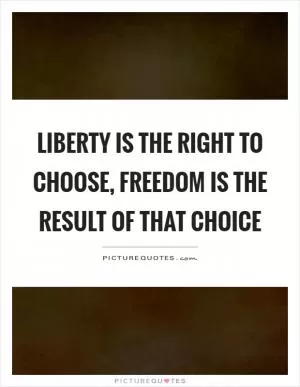 Liberty is the right to choose, freedom is the result of that choice Picture Quote #1