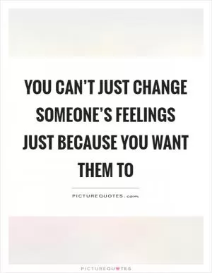 You can’t just change someone’s feelings just because you want them to Picture Quote #1