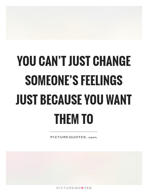 You can't just change someone's feelings just because you want them to Picture Quote #1