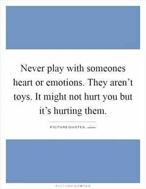 Never play with someones heart or emotions. They aren’t toys. It might not hurt you but it’s hurting them Picture Quote #1