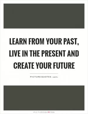 Learn from your past, live in the present and create your future Picture Quote #1