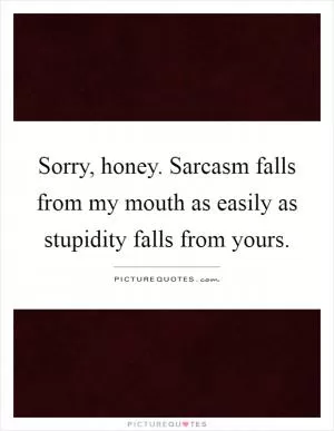 Sorry, honey. Sarcasm falls from my mouth as easily as stupidity falls from yours Picture Quote #1