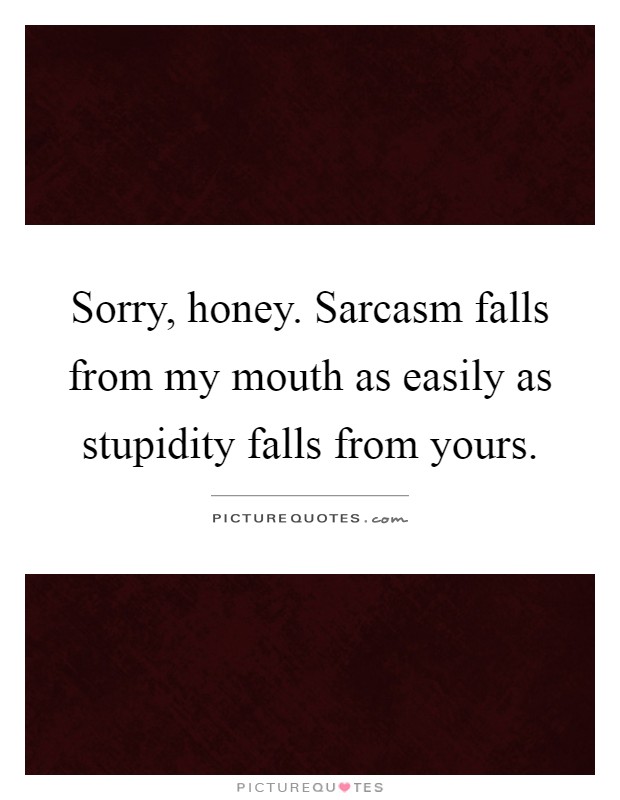 Sorry, honey. Sarcasm falls from my mouth as easily as stupidity falls from yours Picture Quote #1