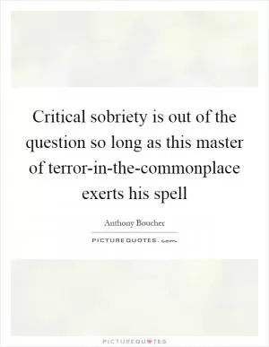 Critical sobriety is out of the question so long as this master of terror-in-the-commonplace exerts his spell Picture Quote #1