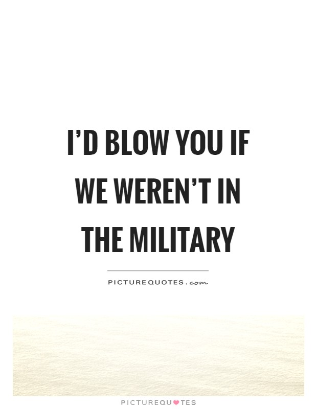 I'd blow you if we weren't in the military Picture Quote #1