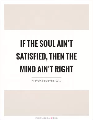 If the soul ain’t satisfied, then the mind ain’t right Picture Quote #1