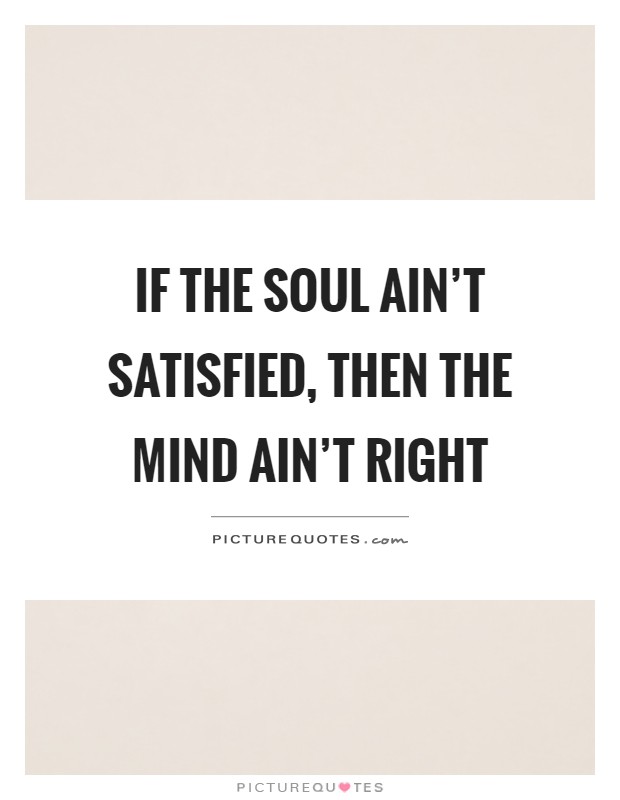 If the soul ain't satisfied, then the mind ain't right Picture Quote #1